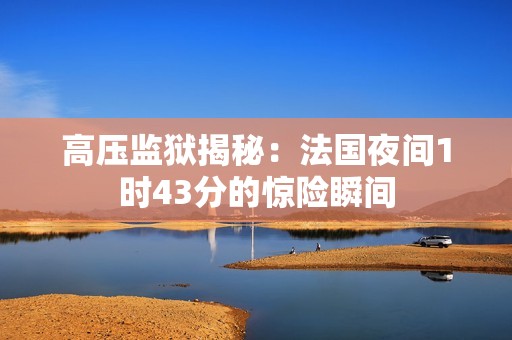 高压监狱揭秘：法国夜间1时43分的惊险瞬间