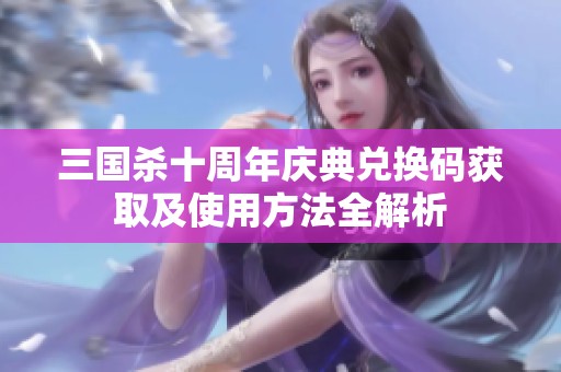 三国杀十周年庆典兑换码获取及使用方法全解析