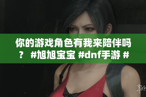 你的游戏角色有我来陪伴吗？ #旭旭宝宝 #dnf手游 #女鬼剑 #红眼