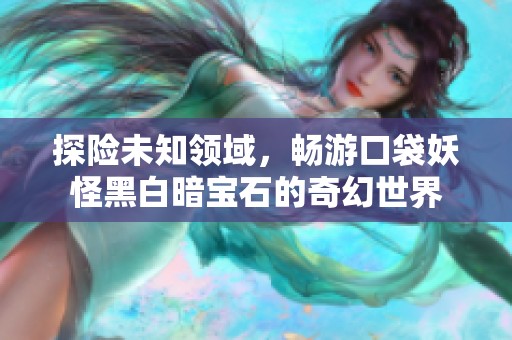 探险未知领域，畅游口袋妖怪黑白暗宝石的奇幻世界