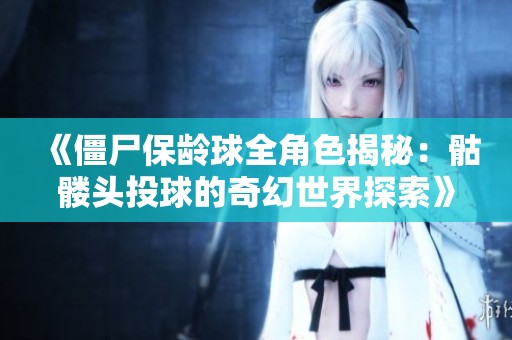 《僵尸保龄球全角色揭秘：骷髅头投球的奇幻世界探索》