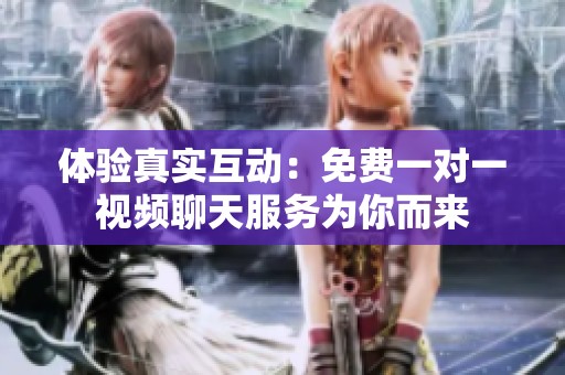 体验真实互动：免费一对一视频聊天服务为你而来