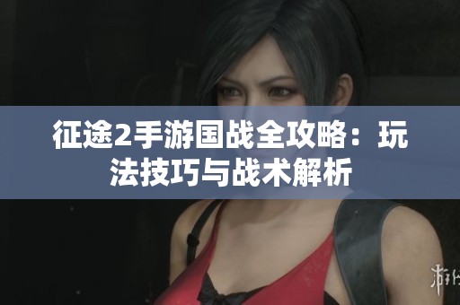 征途2手游国战全攻略：玩法技巧与战术解析
