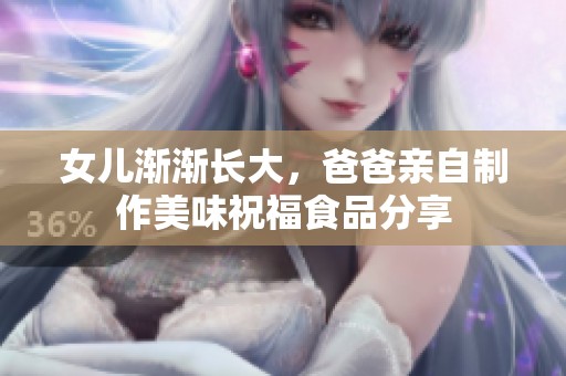 女儿渐渐长大，爸爸亲自制作美味祝福食品分享