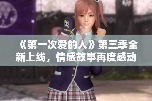 《第一次爱的人》第三季全新上线，情感故事再度感动观众