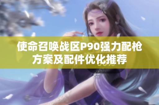 使命召唤战区P90强力配枪方案及配件优化推荐