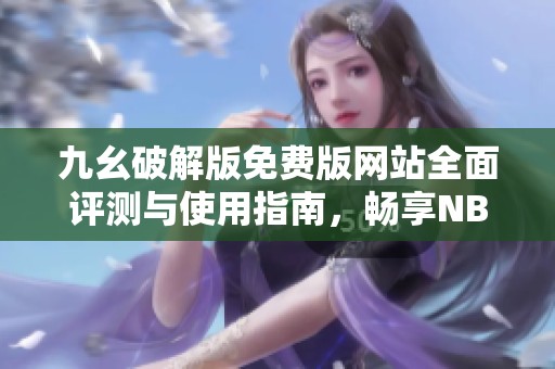 九幺破解版免费版网站全面评测与使用指南，畅享NBA游戏乐趣