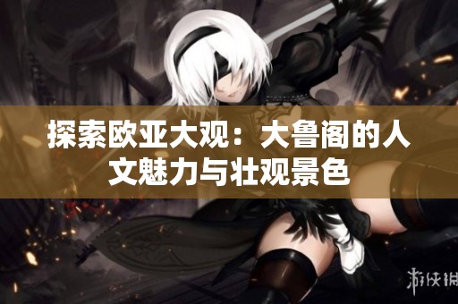 探索欧亚大观：大鲁阁的人文魅力与壮观景色