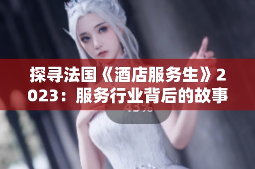 探寻法国《酒店服务生》2023：服务行业背后的故事与挑战