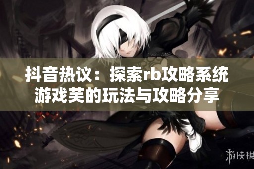 抖音热议：探索rb攻略系统游戏芙的玩法与攻略分享