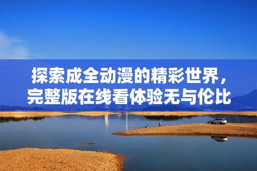 探索成全动漫的精彩世界，完整版在线看体验无与伦比