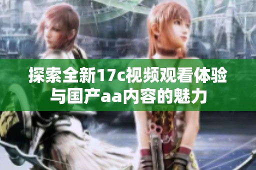 探索全新17c视频观看体验与国产aa内容的魅力