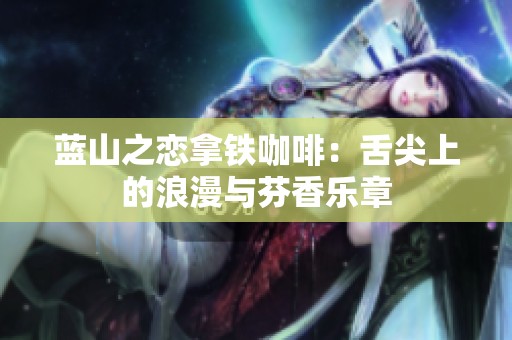 蓝山之恋拿铁咖啡：舌尖上的浪漫与芬香乐章