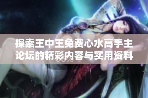 探索王中王免费心水高手主论坛的精彩内容与实用资料