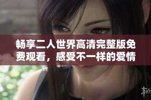 畅享二人世界高清完整版免费观看，感受不一样的爱情体验