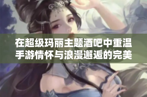 在超级玛丽主题酒吧中重温手游情怀与浪漫邂逅的完美融合