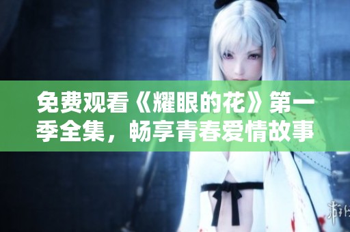 免费观看《耀眼的花》第一季全集，畅享青春爱情故事。