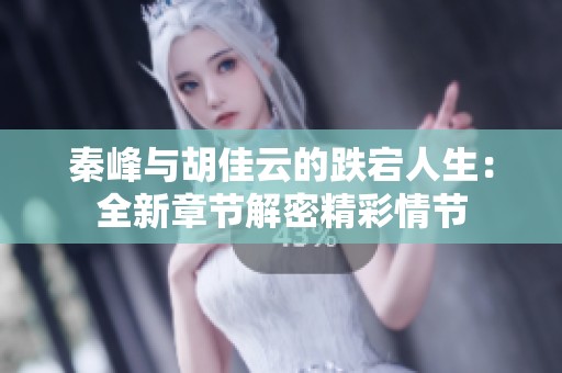 秦峰与胡佳云的跌宕人生：全新章节解密精彩情节