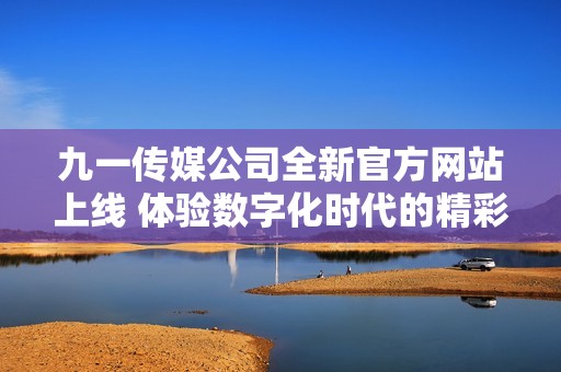 九一传媒公司全新官方网站上线 体验数字化时代的精彩内容
