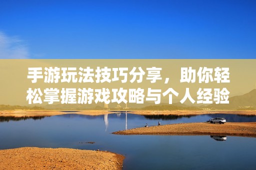 手游玩法技巧分享，助你轻松掌握游戏攻略与个人经验