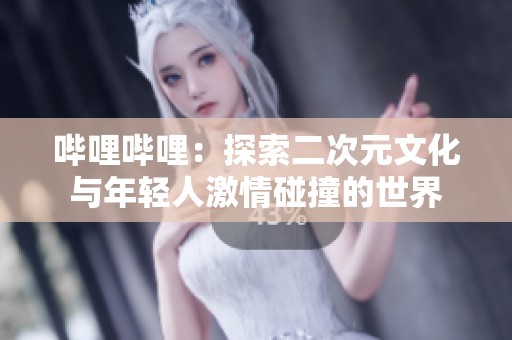 哔哩哔哩：探索二次元文化与年轻人激情碰撞的世界