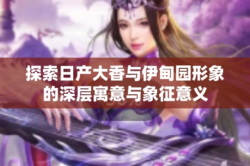 探索日产大香与伊甸园形象的深层寓意与象征意义