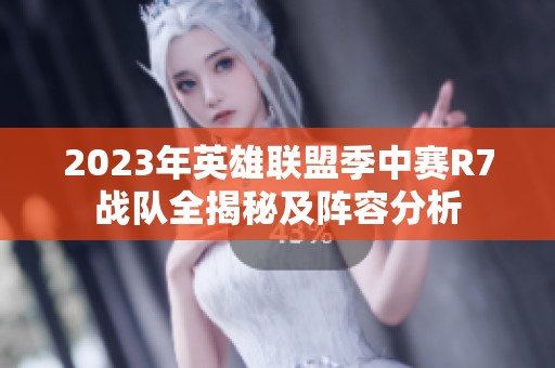 2023年英雄联盟季中赛R7战队全揭秘及阵容分析