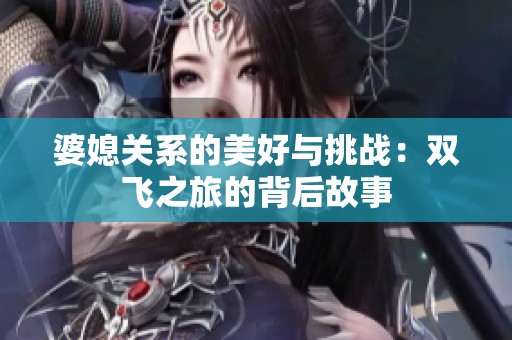婆媳关系的美好与挑战：双飞之旅的背后故事
