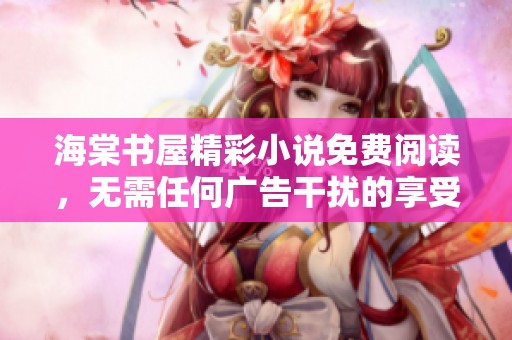 海棠书屋精彩小说免费阅读，无需任何广告干扰的享受之旅
