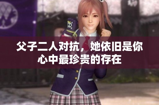父子二人对抗，她依旧是你心中最珍贵的存在