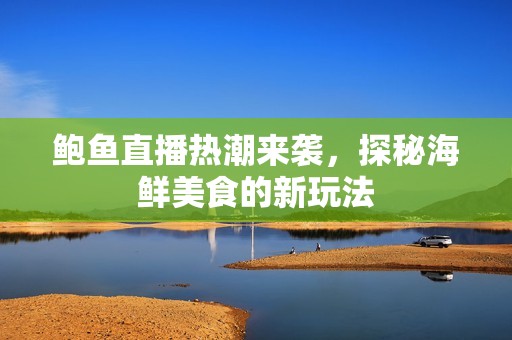 鲍鱼直播热潮来袭，探秘海鲜美食的新玩法