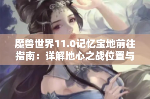魔兽世界11.0记忆宝地前往指南：详解地心之战位置与攻略