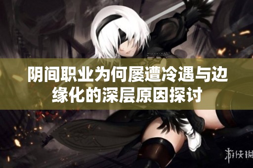 阴间职业为何屡遭冷遇与边缘化的深层原因探讨