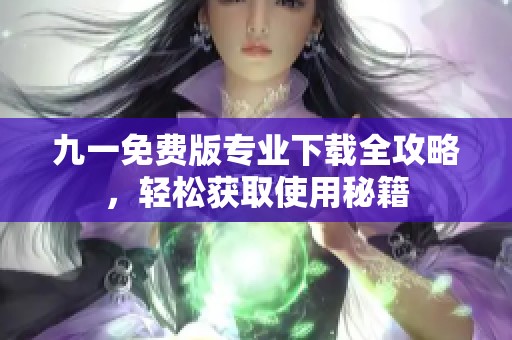 九一免费版专业下载全攻略，轻松获取使用秘籍