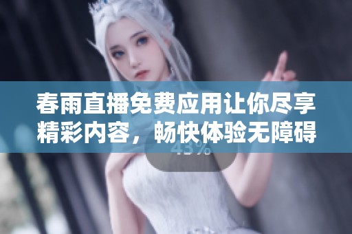 春雨直播免费应用让你尽享精彩内容，畅快体验无障碍