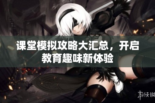课堂模拟攻略大汇总，开启教育趣味新体验