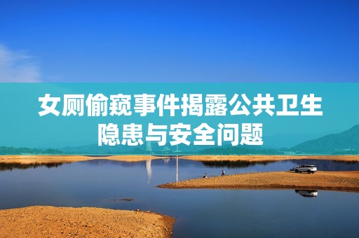 女厕偷窥事件揭露公共卫生隐患与安全问题
