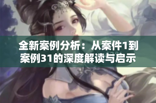 全新案例分析：从案件1到案例31的深度解读与启示