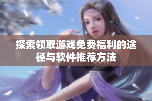 探索领取游戏免费福利的途径与软件推荐方法