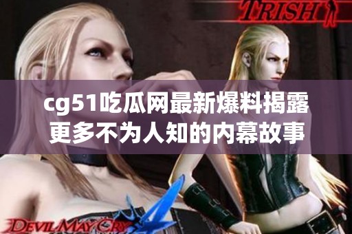 cg51吃瓜网最新爆料揭露更多不为人知的内幕故事