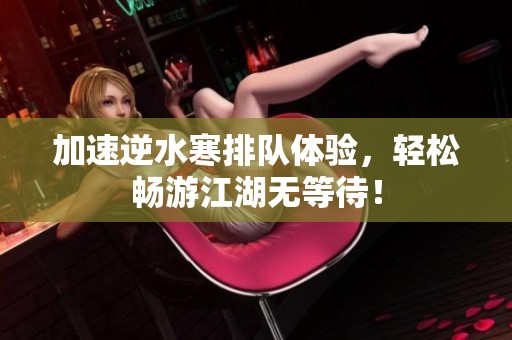 加速逆水寒排队体验，轻松畅游江湖无等待！