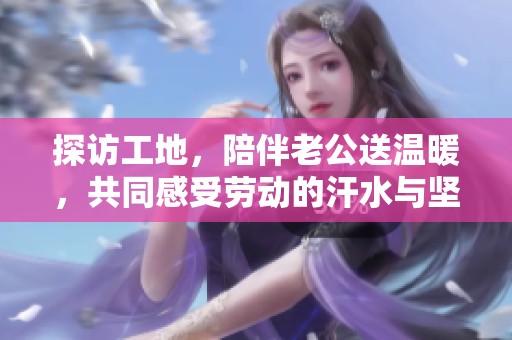 探访工地，陪伴老公送温暖，共同感受劳动的汗水与坚持