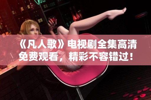 《凡人歌》电视剧全集高清免费观看，精彩不容错过！