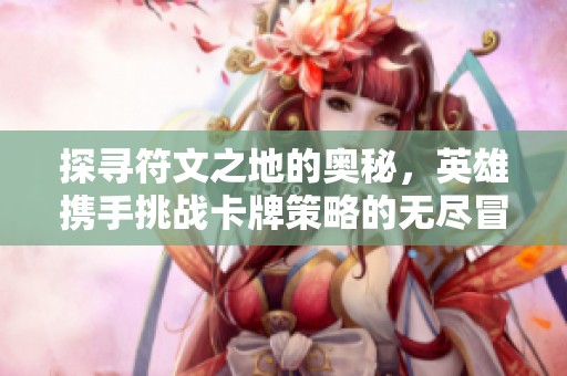 探寻符文之地的奥秘，英雄携手挑战卡牌策略的无尽冒险之旅
