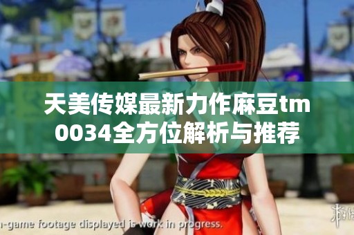 天美传媒最新力作麻豆tm0034全方位解析与推荐