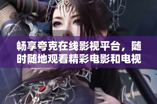 畅享夸克在线影视平台，随时随地观看精彩电影和电视剧