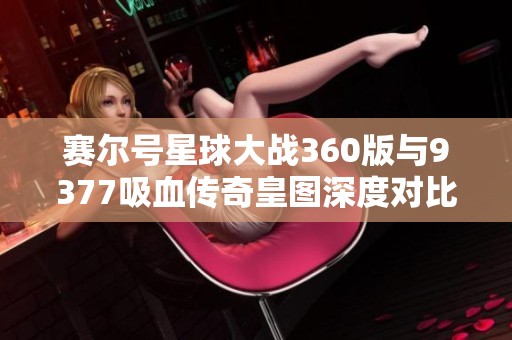 赛尔号星球大战360版与9377吸血传奇皇图深度对比分析