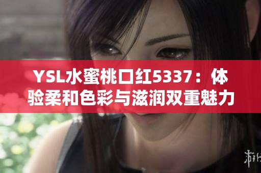 YSL水蜜桃口红5337：体验柔和色彩与滋润双重魅力