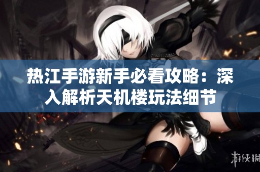热江手游新手必看攻略：深入解析天机楼玩法细节