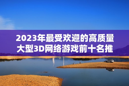 2023年最受欢迎的高质量大型3D网络游戏前十名推荐
